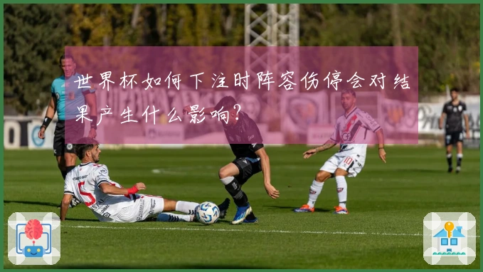 世界杯如何下注时阵容伤停会对结果产生什么影响？