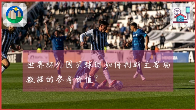 世界杯外围买球时如何判断主客场数据的参考价值？