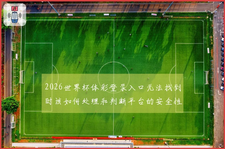 2026世界杯体彩登录入口无法找到时该如何处理和判断平台的安全性