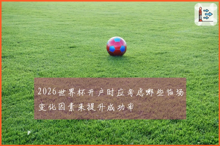 2026世界杯开户时应考虑哪些临场变化因素来提升成功率
