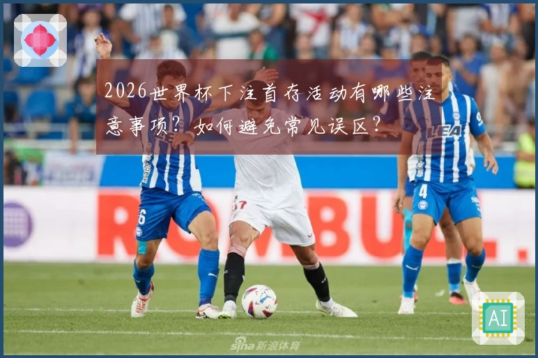 2026世界杯下注首存活动有哪些注意事项？如何避免常见误区？