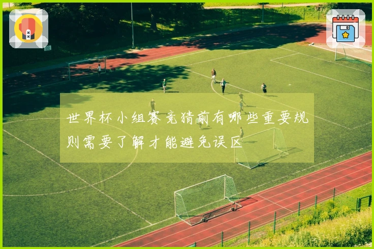 世界杯小组赛竞猜前有哪些重要规则需要了解才能避免误区