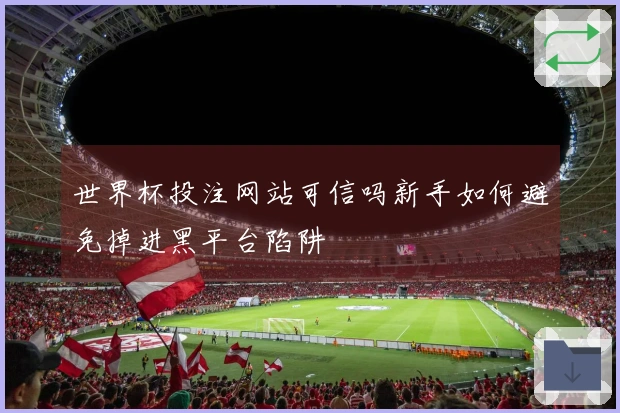 世界杯投注网站可信吗新手如何避免掉进黑平台陷阱