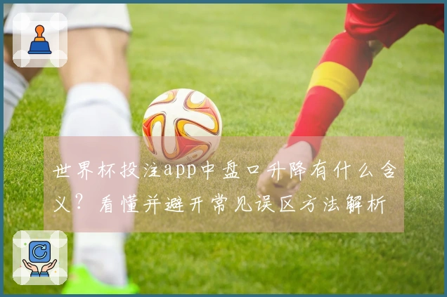 世界杯投注app中盘口升降有什么含义？看懂并避开常见误区方法解析