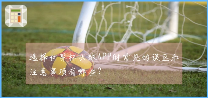 选择世界杯买球APP时常见的误区和注意事项有哪些？