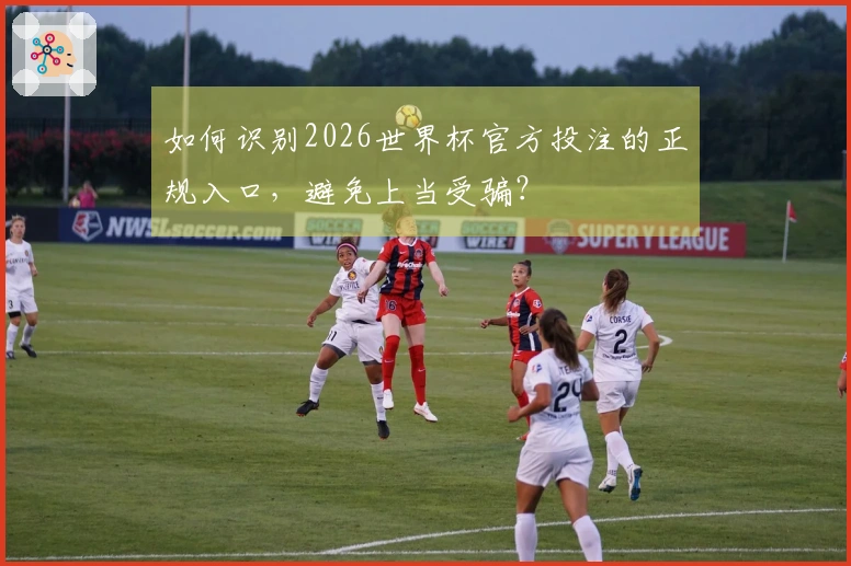 如何识别2026世界杯官方投注的正规入口，避免上当受骗？
