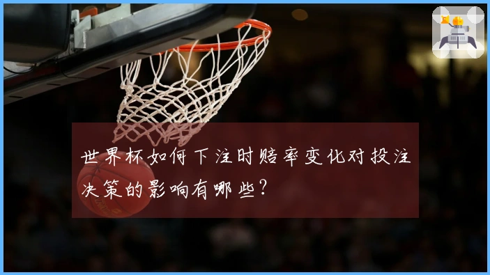 世界杯如何下注时赔率变化对投注决策的影响有哪些？
