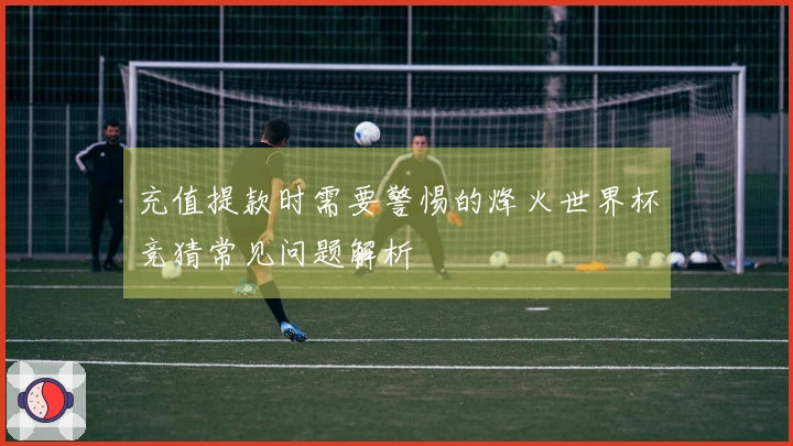 充值提款时需要警惕的烽火世界杯竞猜常见问题解析